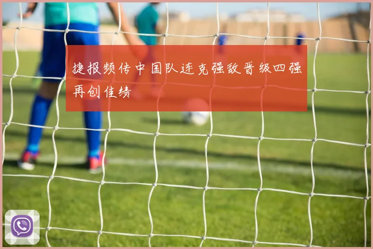 捷报频传中国队连克强敌晋级四强再创佳绩