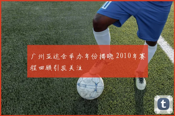 广州亚运会举办年份揭晓 2010年赛程回顾引发关注