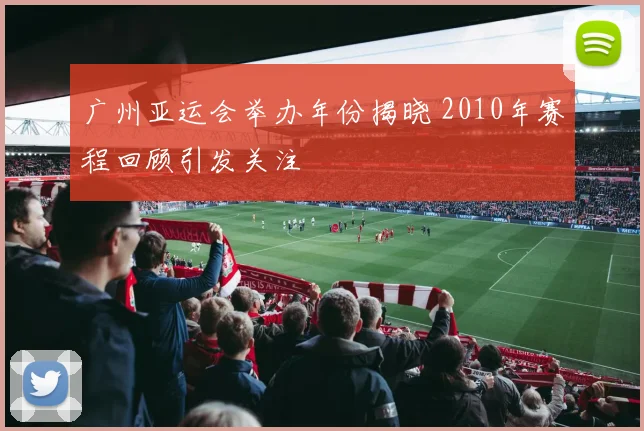 广州亚运会举办年份揭晓 2010年赛程回顾引发关注