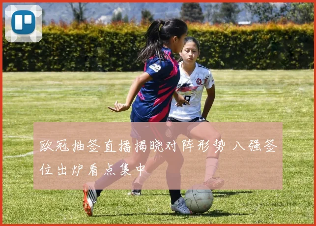 欧冠抽签直播揭晓对阵形势 八强签位出炉看点集中