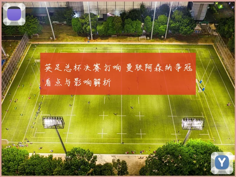 英足总杯决赛打响 曼联阿森纳争冠看点与影响解析