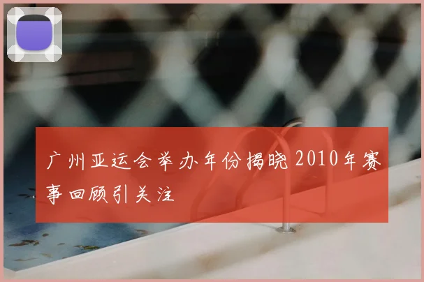 广州亚运会举办年份揭晓 2010年赛事回顾引关注