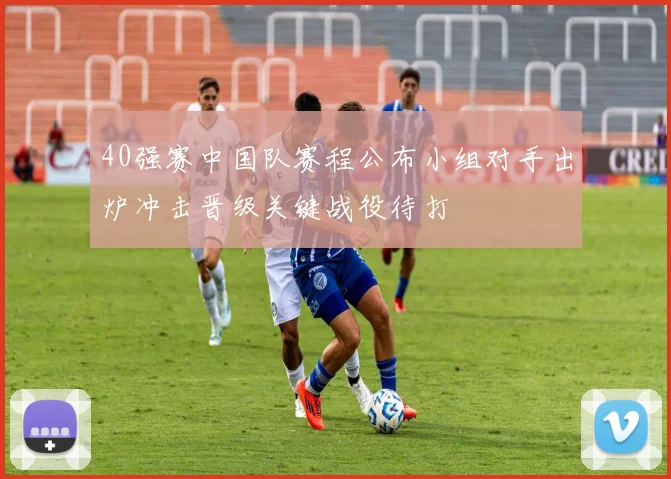 40强赛中国队赛程公布小组对手出炉冲击晋级关键战役待打