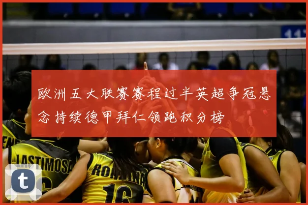 欧洲五大联赛赛程过半英超争冠悬念持续德甲拜仁领跑积分榜