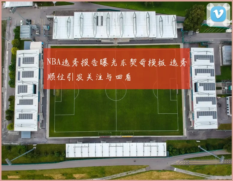 NBA选秀报告曝光东契奇模板 选秀顺位引发关注与回看