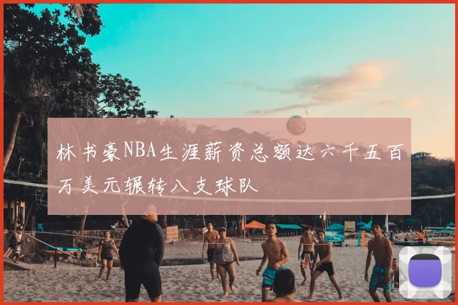 林书豪NBA生涯薪资总额达六千五百万美元辗转八支球队