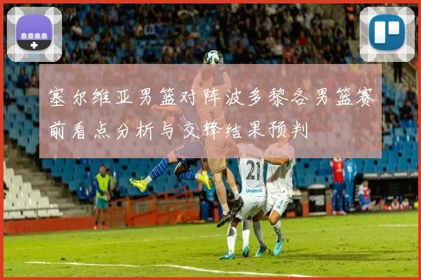 塞尔维亚男篮对阵波多黎各男篮赛前看点分析与交锋结果预判
