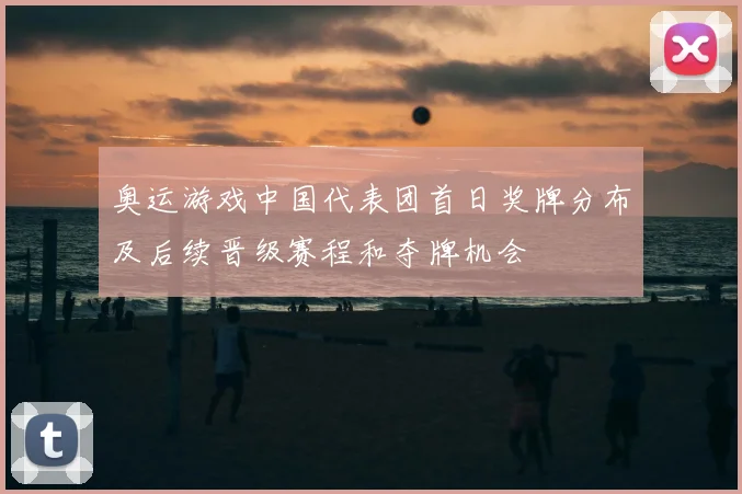 奥运游戏中国代表团首日奖牌分布及后续晋级赛程和夺牌机会