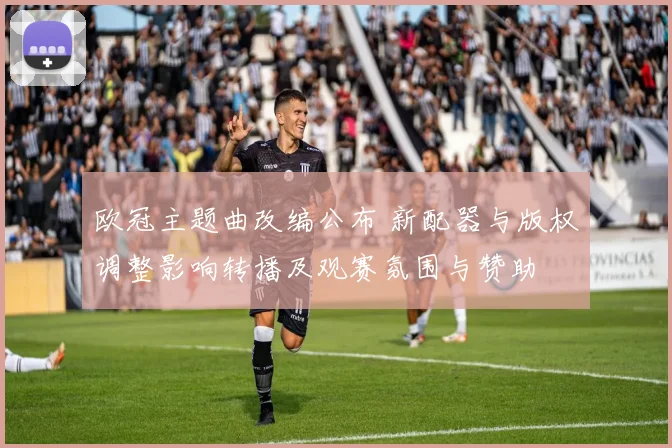 欧冠主题曲改编公布 新配器与版权调整影响转播及观赛氛围与赞助