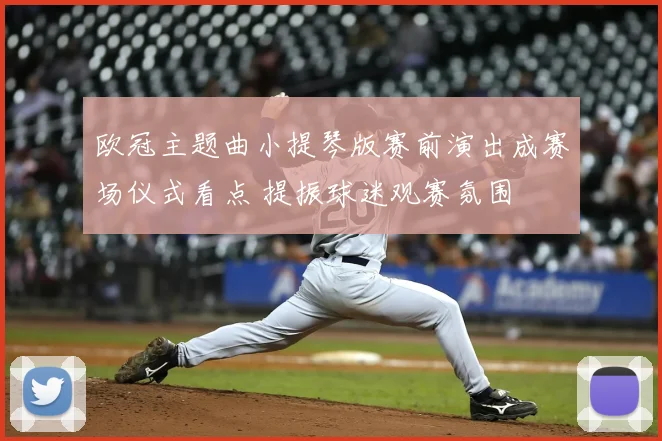 欧冠主题曲小提琴版赛前演出成赛场仪式看点 提振球迷观赛氛围