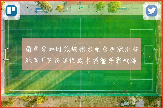 葡萄牙加时凭埃德尔绝杀夺欧洲杯冠军 C罗伤退促战术调整并影响球队备战
