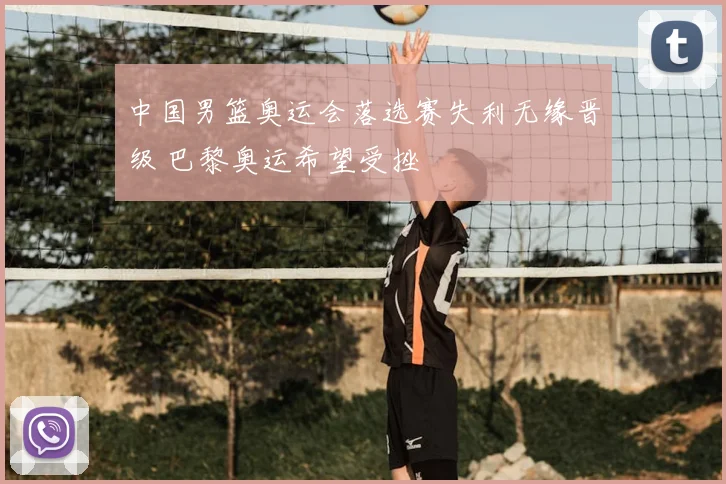 中国男篮奥运会落选赛失利无缘晋级 巴黎奥运希望受挫