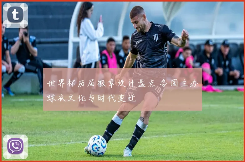 世界杯历届徽章设计盘点 各国主办球衣文化与时代变迁