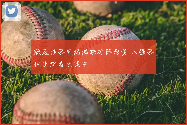 欧冠抽签直播揭晓对阵形势 八强签位出炉看点集中