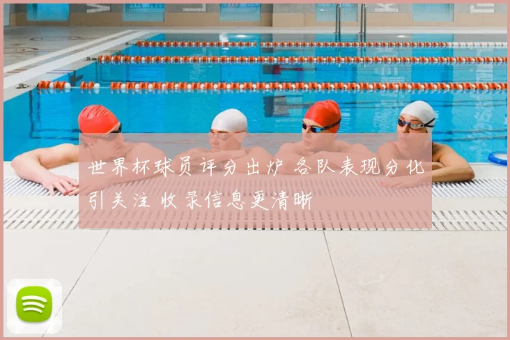 世界杯球员评分出炉 各队表现分化引关注 收录信息更清晰