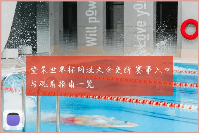 登录世界杯网址大全更新 赛事入口与观看指南一览