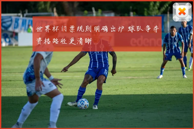世界杯门票规则明确出炉 球队争夺资格路径更清晰