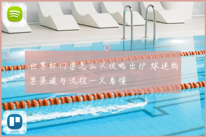 世界杯门票怎么买攻略出炉 球迷购票渠道与流程一文看懂