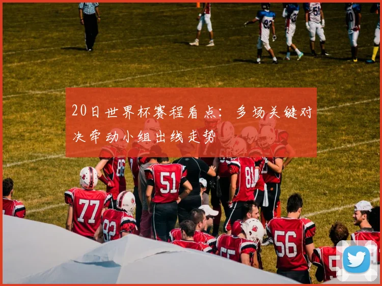 20日世界杯赛程看点:多场关键对决牵动小组出线走势