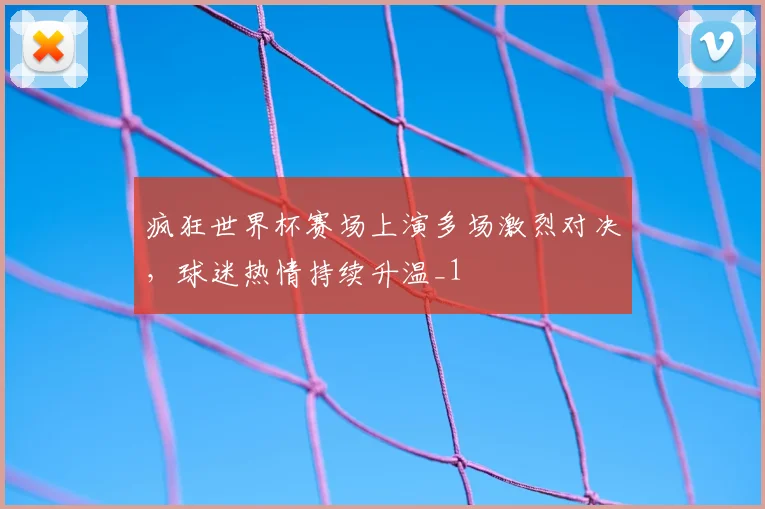 疯狂世界杯赛场上演多场激烈对决，球迷热情持续升温_1