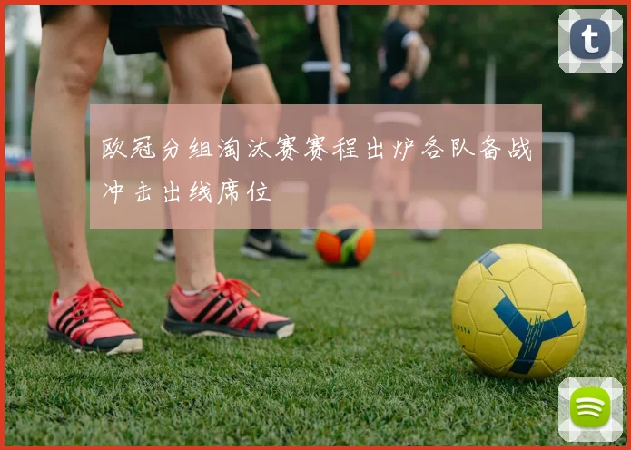 欧冠分组淘汰赛赛程出炉各队备战冲击出线席位