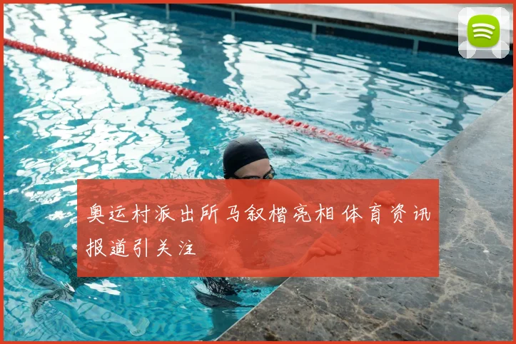 奥运村派出所马叙楷亮相 体育资讯报道引关注