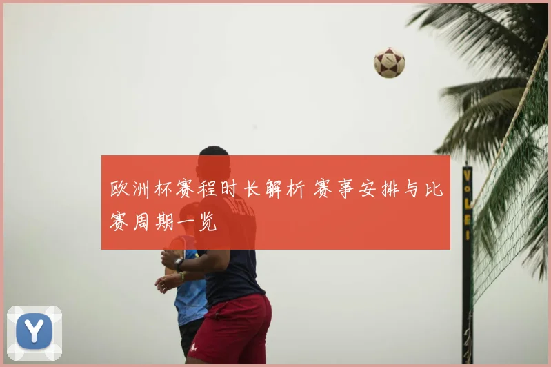 欧洲杯赛程时长解析 赛事安排与比赛周期一览