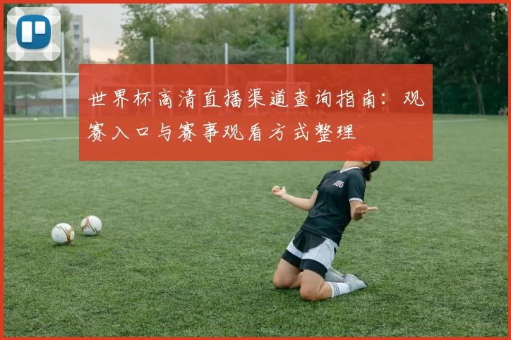 世界杯高清直播渠道查询指南：观赛入口与赛事观看方式整理